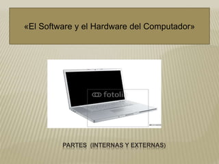 «El Software y el Hardware del Computador»
PARTES (INTERNAS Y EXTERNAS)
 