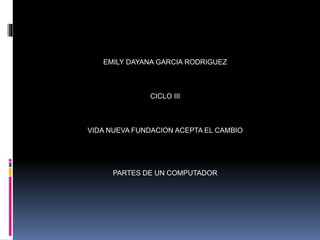 EMILY DAYANA GARCIA RODRIGUEZ
CICLO III
VIDA NUEVA FUNDACION ACEPTA EL CAMBIO
PARTES DE UN COMPUTADOR
 