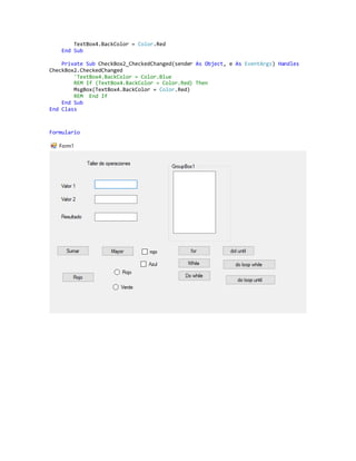 TextBox4.BackColor = Color.Red
End Sub
Private Sub CheckBox2_CheckedChanged(sender As Object, e As EventArgs) Handles
CheckBox2.CheckedChanged
'TextBox4.BackColor = Color.Blue
REM If (TextBox4.BackColor = Color.Red) Then
MsgBox(TextBox4.BackColor = Color.Red)
REM End If
End Sub
End Class
Formulario
 