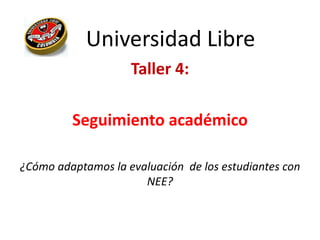 Universidad Libre
Taller 4:
Seguimiento académico
¿Cómo adaptamos la evaluación de los estudiantes con
NEE?
 