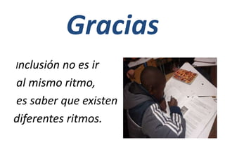 Gracias
Inclusión no es ir
al mismo ritmo,
es saber que existen
diferentes ritmos.
 