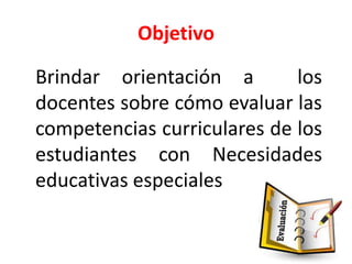 Objetivo
Brindar orientación a los
docentes sobre cómo evaluar las
competencias curriculares de los
estudiantes con Necesidades
educativas especiales
 