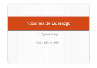 Nociones de Liderazgo

     Dr. Agustín Zúñiga

     Lima, Julio de 2010
 