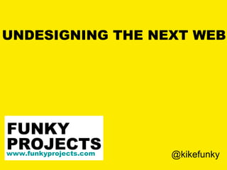 UNDESIGNING THE NEXT WEB PROJECTS www.funkyprojects.com FUNKY @kikefunky 