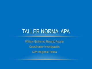 TALLER NORMA APA
William Guillermo Naranjo Acosta
   Coordinador Investigación
     CUN Regional Tolima
 