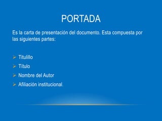 PORTADA
Es la carta de presentación del documento. Esta compuesta por
las siguientes partes:
Titulillo
Título
Nombre del Autor
Afiliación institucional .