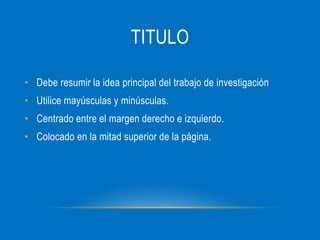 TITULO
• Debe resumir la idea principal del trabajo de investigación
• Utilice mayúsculas y minúsculas.
• Centrado entre el margen derecho e izquierdo.
• Colocado en la mitad superior de la página.