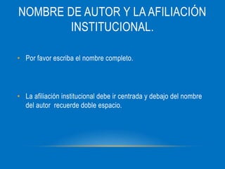 NOMBRE DE AUTOR Y LA AFILIACIÓN
INSTITUCIONAL.
• Por favor escriba el nombre completo.
• La afiliación institucional debe ir centrada y debajo del nombre
del autor recuerde doble espacio.