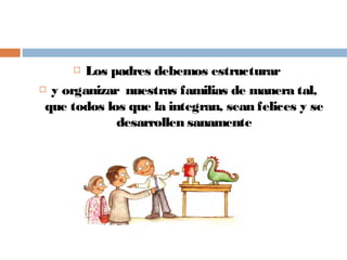  Los padres debemos estructurar
 y organizar nuestras familias de manera tal,
que todos los que la integran, sean felices y se
desarrollen sanamente
 