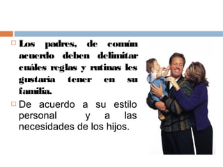  Los padres, de común
acuerdo deben delimitar
cuáles reglas y rutinas les
gustaría tener en su
familia.
 De acuerdo a su estilo
personal y a las
necesidades de los hijos.
 