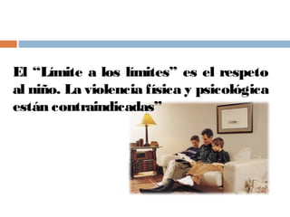 El “Límite a los límites” es el respeto
al niño. La violencia física y psicológica
están contraindicadas”
 