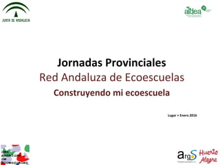 Jornadas	
  Provinciales	
  
Red	
  Andaluza	
  de	
  Ecoescuelas	
  
Construyendo	
  mi	
  ecoescuela	
  
	
  
Lugar	
  +	
  Enero	
  2016	
  
 