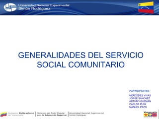 GENERALIDADES DEL SERVICIO SOCIAL COMUNITARIO PARTICIPANTES : MERCEDES VIVAS JORGE SÁNCHEZ ARTURO GUZMÁN CARLOS PUIG MANUEL PEZO 