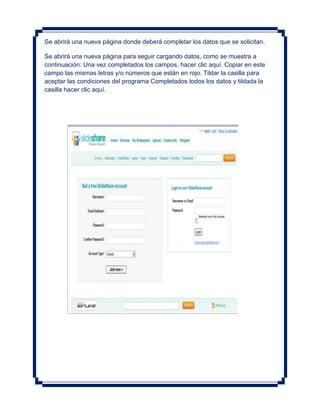 Se abrirá una nueva página donde deberá completar los datos que se solicitan.

Se abrirá una nueva página para seguir cargando datos, como se muestra a
continuación: Una vez completados los campos, hacer clic aquí. Copiar en este
campo las mismas letras y/o números que están en rojo. Tildar la casilla para
aceptar las condiciones del programa Completados todos los datos y tildada la
casilla hacer clic aquí.
 