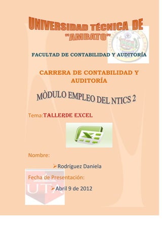 FACULTAD DE CONTABILIDAD Y AUDITORÍA


    CARRERA DE CONTABILIDAD Y
           AUDITORÍA




Tema:Tallerde EXCEL




Nombre:
          Rodríguez Daniela
Fecha de Presentación:
          Abril 9 de 2012
 