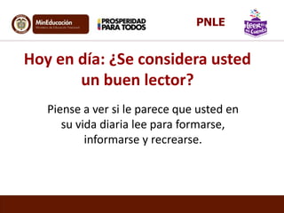 Hoy en día: ¿Se considera usted
un buen lector?
Piense a ver si le parece que usted en
su vida diaria lee para formarse,
informarse y recrearse.
PNLE
 