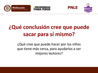 ¿Qué conclusión cree que puede
sacar para sí mismo?
¿Qué cree que puede hacer por los niños
que tiene más cerca, para ayudarlos a ser
mejores lectores?
PNLE
 