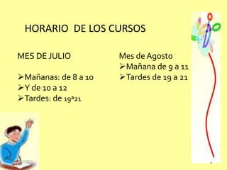 HORARIO DE LOS CURSOS
MES DE JULIO
Mañanas: de 8 a 10
Y de 10 a 12
Tardes: de 19ª21
Mes de Agosto
Mañana de 9 a 11
Tardes de 19 a 21
 