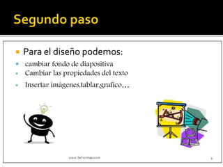  Para el diseño podemos:
 cambiar fondo de diapositiva
 Cambiar las propiedades del texto
 Insertar imágenes,tablar,grafico…
 