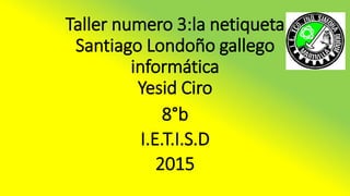 Taller numero 3:la netiqueta
Santiago Londoño gallego
informática
Yesid Ciro
8°b
I.E.T.I.S.D
2015
 