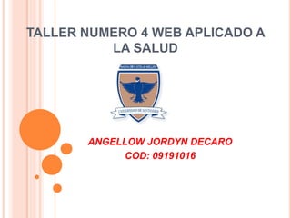 TALLER NUMERO 4 WEB APLICADO A
LA SALUD
ANGELLOW JORDYN DECARO
COD: 09191016
 