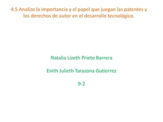 4.5 Analizo la importancia y el papel que juegan las patentes y 
los derechos de autor en el desarrollo tecnológico. 
Natalia Lizeth Prieto Barrera 
Enith Julieth Tarazona Gutierrez 
9-2 
 
