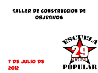 TALLER DE CONSTRUCCION DE
         OBJETIVOS




7 de Julio de
2012
 