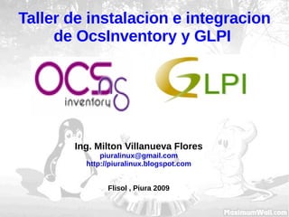 Taller de instalacion e integracion de OcsInventory y GLPI  Ing. Milton Villanueva Flores [email_address] http://piuralinux.blogspot.com Flisol , Piura 2009 