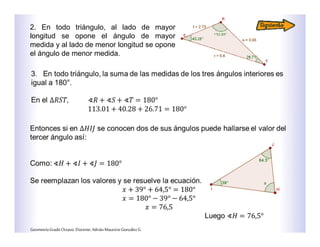 2. En todo triángulo, al lado de mayor
longitud se opone el ángulo de mayor
medida y al lado de menor longitud se opone
el ángulo de menor medida.
GeometríaGradoOctavo.Docente:AdriánMauricioGonzálezG.
 