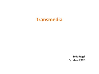 transmedia




                Inés Roggi
             Octubre, 2012
 