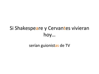 Si Shakespeare y Cervantes vivieran
              hoy…
        serían guionistas de TV
 