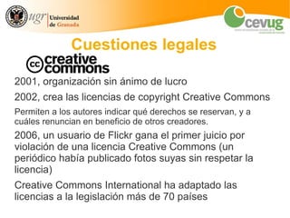 Cuestiones legales

2001, organización sin ánimo de lucro
2002, crea las licencias de copyright Creative Commons
Permiten ...
