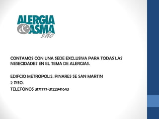 CONTAMOS CON UNA SEDE EXCLUSIVA PARA TODAS LAS 
NESECIDADES EN EL TEMA DE ALERGIAS. 
EDIFCIO METROPOLIS, PINARES SE SAN MARTIN 
2 PISO. 
TELEFONOS 3171777-3122941643 
