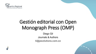 Gestión editorial con Open
Monograph Press (OMP)
Diego Gil
Journals & Authors
ti@jasolutions.com.co
 