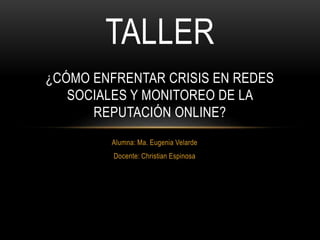 Alumna: Ma. Eugenia Velarde
Docente: Christian Espinosa
TALLER
¿CÓMO ENFRENTAR CRISIS EN REDES
SOCIALES Y MONITOREO DE LA
REPUTACIÓN ONLINE?
 