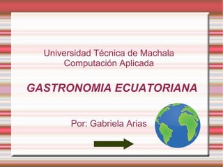 GASTRONOMIA ECUATORIANA
Universidad Técnica de Machala
Computación Aplicada
Por: Gabriela Arias
 