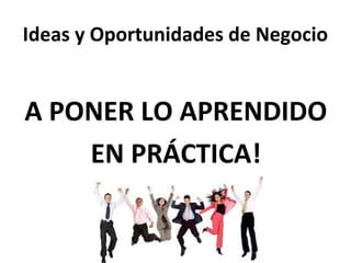 Ideas y Oportunidades de Negocio

A PONER LO APRENDIDO
EN PRÁCTICA!

 