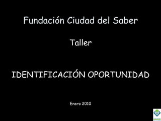 Fundación Ciudad del Saber Taller IDENTIFICACIÓN OPORTUNIDAD Enero 2010 