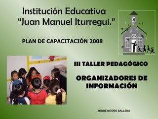 III TALLER PEDAGÓGICO  ORGANIZADORES DE INFORMACIÓN JORGE MEOÑO BALLENA PLAN DE CAPACITACIÓN 2008 Institución Educativa “ Juan Manuel Iturregui.” 