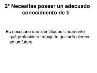 2º Necesitas poseer un adecuado
conocimiento de ti
Es necesario que identifiques claramente
qué profesión o trabajo te gustaría ejercer
en un futuro
 