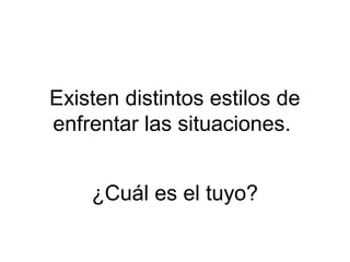 Existen distintos estilos de
enfrentar las situaciones.
¿Cuál es el tuyo?
 