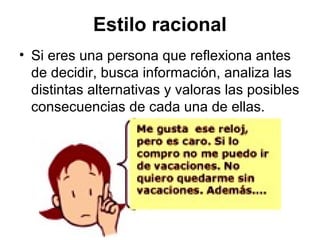 Estilo racional
• Si eres una persona que reflexiona antes
de decidir, busca información, analiza las
distintas alternativas y valoras las posibles
consecuencias de cada una de ellas.
 