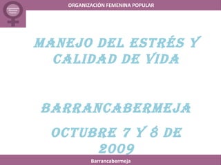 ORGANIZACIÓN FEMENINA POPULAR




MANEJO DEL ESTRÉS Y
  CALIDAD DE VIDA


BARRANCABERMEJA
 OCTUBRE 7 Y 8 DE
      2009
           Barrancabermeja
 