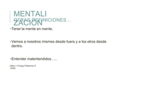 MENTALI
ZACIÓN
OTRAS DEFINICIONES…
Tener la mente en mente.
Vernos a nosotros mismos desde fuera y a los otros desde
dentro.
Entender malentendidos…..
(Allen J, Fonagy P,Bateman A
,2008)
 