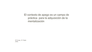 El contexto de apego es un campo de
práctica para la adquisición de la
mentalización
(P. Fonagy , M. Target,
2008)
 