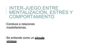 INTER-JUEGO ENTRE
MENTALIZACIÓN, ESTRÉS Y
COMPORTAMIENTO
Conduce a relaciones
insatisfactorias.
Se entiende como un círculo
vicioso
 