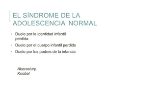 EL SÍNDROME DE LA
ADOLESCENCIA NORMAL
• Duelo por la identidad infantil
perdida
• Duelo por el cuerpo infantil perdido
• Duelo por los padres de la infancia
Aberastury,
Knobel
 