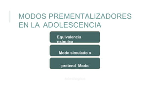 MODOS PREMENTALIZADORES
EN LA ADOLESCENCIA
Equivalencia
psíquica
Modo simulado o
pretend Modo
teleológico
 