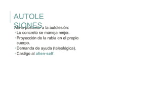 Alivio posterior a la autolesión:
 Lo concreto se maneja mejor.
 Proyección de la rabia en el propio
cuerpo.
 Demanda de ayuda (teleológica).
 Castigo al alien-self.
AUTOLE
SIONES
 