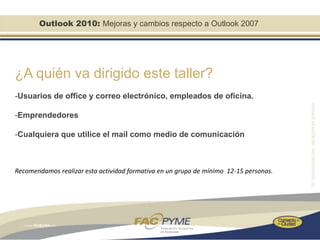 Outlook 2010: Mejoras y cambios respecto a Outlook 2007




¿A quién va dirigido este taller?
-Usuarios de office y correo electrónico, empleados de oficina.

-Emprendedores

-Cualquiera que utilice el mail como medio de comunicación



Recomendamos realizar esta actividad formativa en un grupo de mínimo 12-15 personas.
 